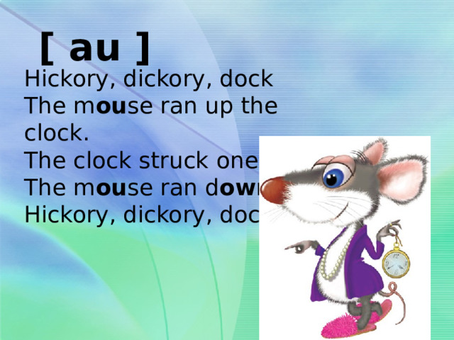 [ au ] Hickory, dickory, dock The m ou se ran up the clock. The clock struck one, The m ou se ran d ow n. Hickory, dickory, dock. 