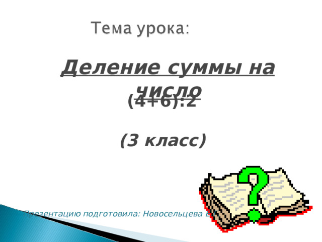 Деление суммы на число (4+6):2  (3 класс)  Презентацию подготовила: Новосельцева Е.Г. 