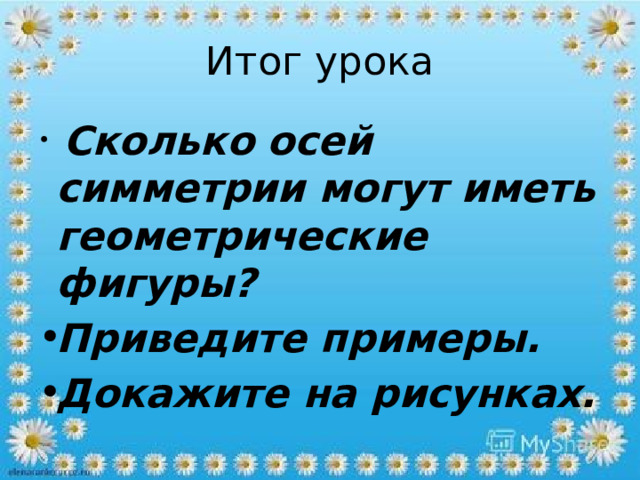 Итог урока  Сколько осей симметрии могут иметь геометрические фигуры? Приведите примеры. Докажите на рисунках. 