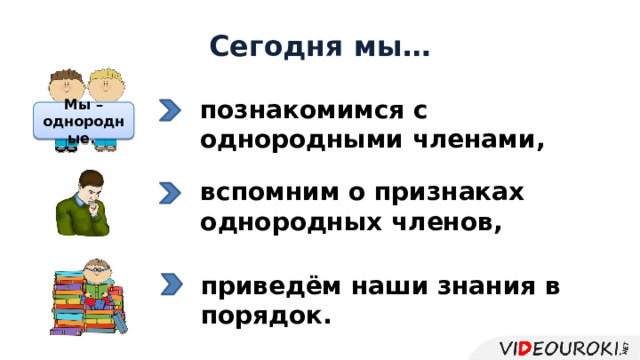 Сегодня мы… познакомимся с однородными членами, Мы – однородные. вспомним о признаках однородных членов, приведём наши знания в порядок. 
