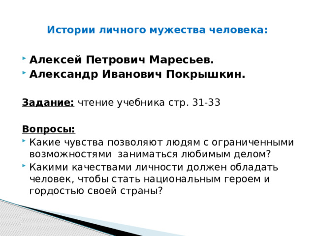  Истории личного мужества человека:   Алексей Петрович Маресьев. Александр Иванович Покрышкин.  Задание: чтение учебника стр. 31-33  Вопросы: Какие чувства позволяют людям с ограниченными возможностями заниматься любимым делом? Какими качествами личности должен обладать человек, чтобы стать национальным героем и гордостью своей страны? 