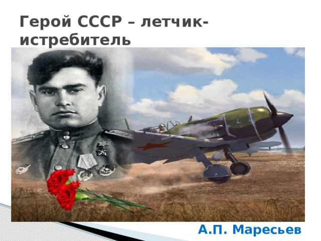 Герой СССР – летчик-истребитель А.П. Маресьев 