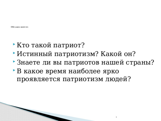   Обсудим вместе:    Кто такой патриот? Истинный патриотизм? Какой он? Знаете ли вы патриотов нашей страны? В какое время наиболее ярко проявляется патриотизм людей? 