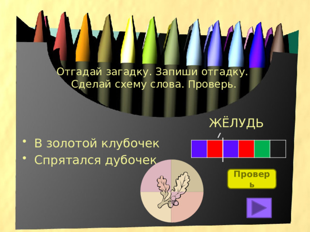 Отгадай загадку. Запиши отгадку.  Сделай схему слова. Проверь. ЖЁЛУДЬ В золотой клубочек Спрятался дубочек. Проверь 