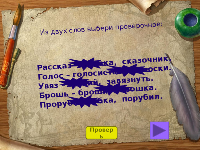 Из двух слов выбери проверочное: Рассказ – сказка, сказочник. Голос – голосистый, голоски. Увяз – вязкий, завязнуть. Брошь – броши, брошка. Прорубь – рубка, порубил. Проверь 