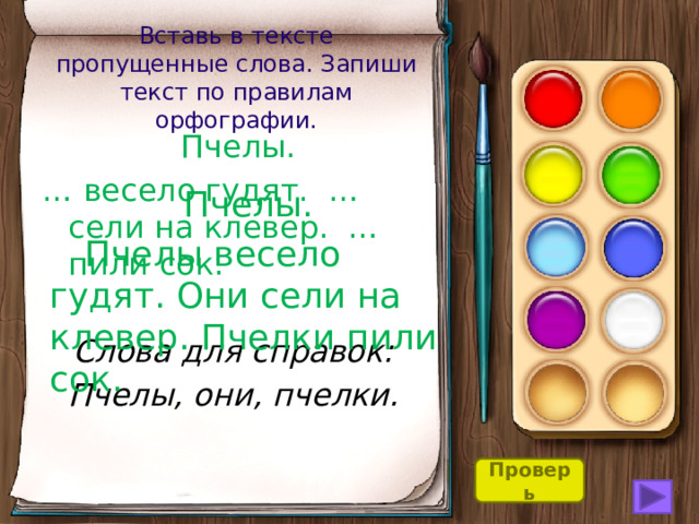 Вставь в тексте пропущенные слова. Запиши текст по правилам орфографии.  Пчелы. … весело гудят. … сели на клевер. … пили сок. Слова для справок: Пчелы, они, пчелки.  Пчелы.   Пчелы весело гудят. Они сели на клевер. Пчелки пили сок. Проверь 