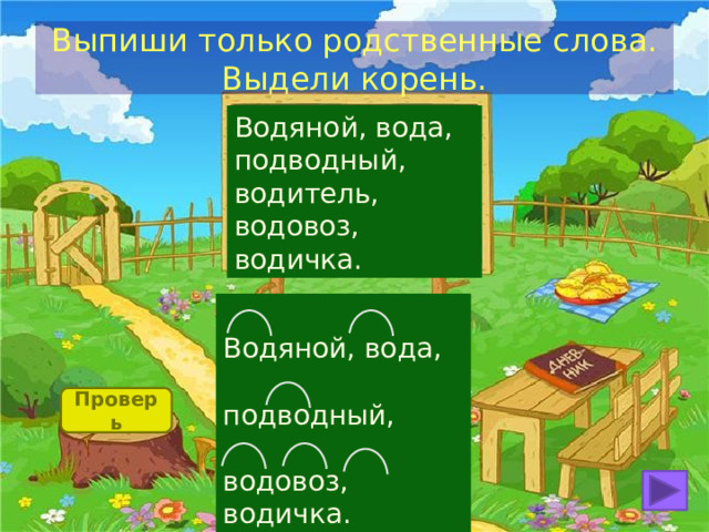 Выпиши только родственные слова. Выдели корень. Водяной, вода, подводный, водитель, водовоз, водичка. Водяной, вода, подводный, водовоз, водичка. Проверь 