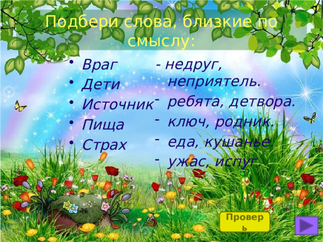 Подбери слова, близкие по смыслу: - недруг, неприятель. ребята, детвора. ключ, родник. еда, кушанье. ужас, испуг. Враг Дети Источник Пища Страх Проверь 