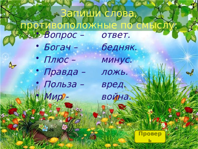 Запиши слова, противоположные по смыслу: ответ. Вопрос – Богач – Плюс – Правда – Польза – Мир - бедняк. минус. ложь. вред. война. Проверь 