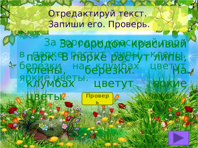 Отредактируй текст.  Запиши его. Проверь.  За городом красивый парк в парке растут липы, клены, березки на клумбах цветут яркие цветы.  За городом красивый парк. В парке растут липы, клены, березки. На клумбах цветут яркие цветы. Проверь 