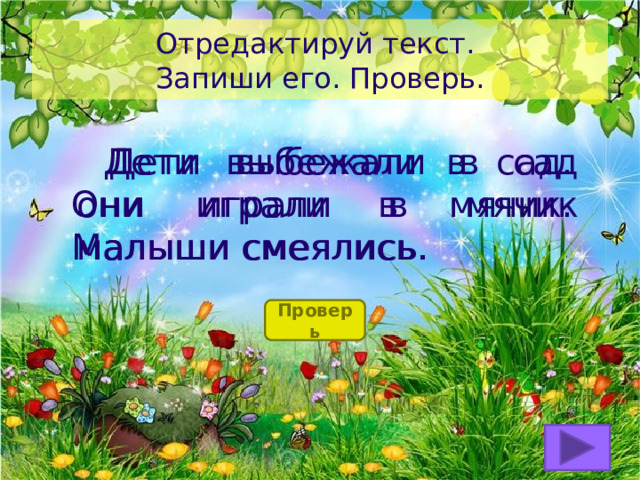 Отредактируй текст.  Запиши его. Проверь.  Дети выбежали в сад они играли в мячик малыши смеялись.  Дети выбежали в сад. Они играли в мячик. Малыши смеялись. Проверь 