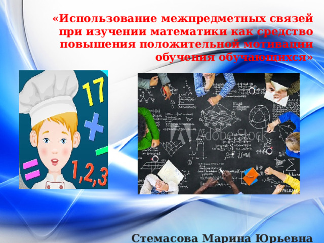      «Использование межпредметных связей при изучении математики как средство повышения положительной мотивации обучения обучающихся»               Стемасова Марина Юрьевна        