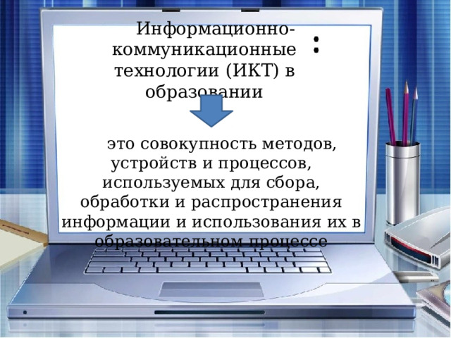 Информационно-коммуникационные технологии (ИКТ) в образовании это совокупность методов, устройств и процессов, используемых для сбора, обработки и распространения информации и использования их в образовательном процессе 