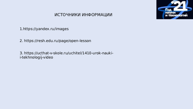 ИСТОЧНИКИ ИНФОРМАЦИИ 1.https://yandex.ru/images 2. https://resh.edu.ru/page/open-lesson 3. https://ucthat-v-skole.ru/uchitel/1410-urok-nauki-i-tekhnologij-video 