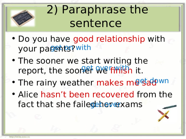 2) Paraphrase the sentence Do you have good relationship with your parents? The sooner we start writing the report, the sooner we finish it. The rainy weather makes me sad Alice hasn’t been recovered from the fact that she failed her exams get on with get over with get down get over 