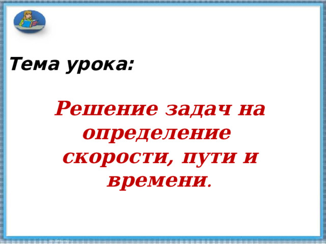 Тема урока:  Решение задач на определение скорости, пути и времени . 