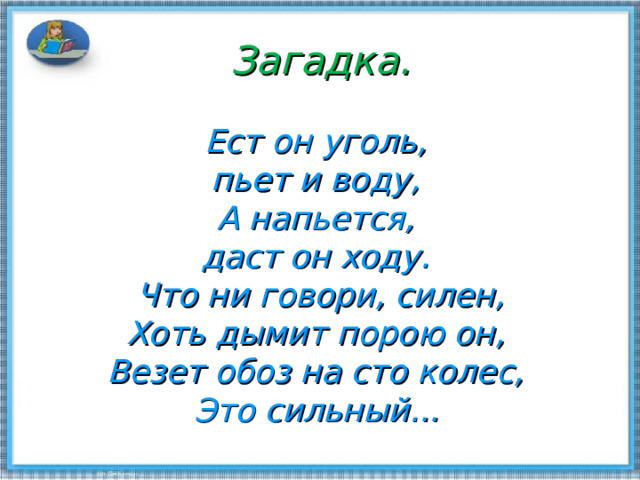 Загадка.   Ест он уголь,  пьет и воду,  А напьется,  даст он ходу.  Что ни говори, силен,  Хоть дымит порою он,  Везет обоз на сто колес,  Это сильный...  