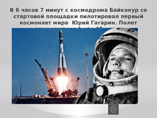 В 6 часов 7 минут с космодрома Байконур со стартовой площадки пилотировал первый космонавт мира Юрий Гагарин. Полет продолжался 1 час 48 минут 