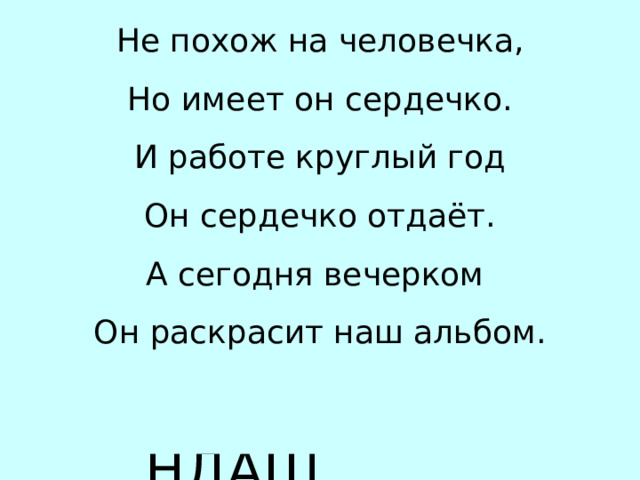 Не похож на человечка, Но имеет он сердечко. И работе круглый год Он сердечко отдаёт. А сегодня вечерком Он раскрасит наш альбом. К…Р…НДАШ 