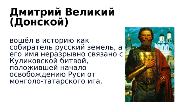 Дмитрий Великий (Донской)   вошёл в историю как собиратель русский земель, а его имя неразрывно связано с Куликовской битвой, положившей начало освобождению Руси от монголо-татарского ига . 