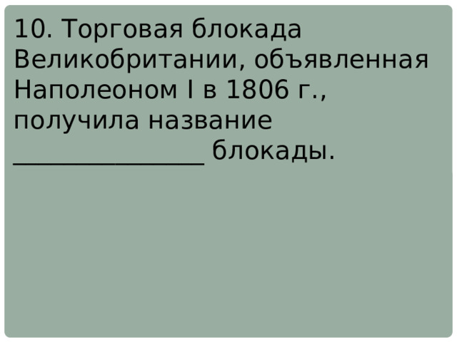 10. Торговая блокада Великобритании, объявленная Наполеоном I в 1806 г., получила название _______________ блокады. 