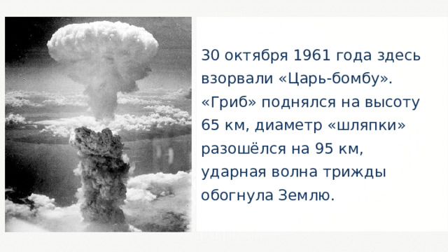 30 октября 1961 года здесь взорвали «Царь-бомбу». «Гриб» поднялся на высоту 65 км, диаметр «шляпки» разошёлся на 95 км, ударная волна трижды обогнула Землю. 