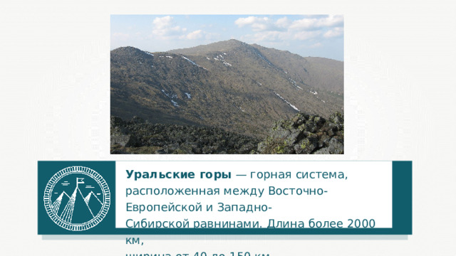 Уральские горы  — горная система, расположенная между Восточно-Европейской и Западно-Сибирской равнинами. Длина более 2000 км, ширина от 40 до 150 км. 