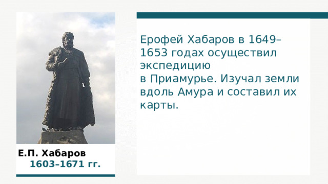 Ерофей Хабаров в 1649–1653 годах осуществил экспедицию в Приамурье. Изучал земли вдоль Амура и составил их карты. Е.П. Хабаров  1603–1671  гг.  