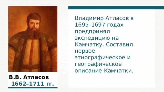 Владимир Атласов в 1695–1697 годах предпринял экспедицию на Камчатку. Составил первое этнографическое и географическое описание Камчатки. В.В. Атласов  1662–1711  гг.  