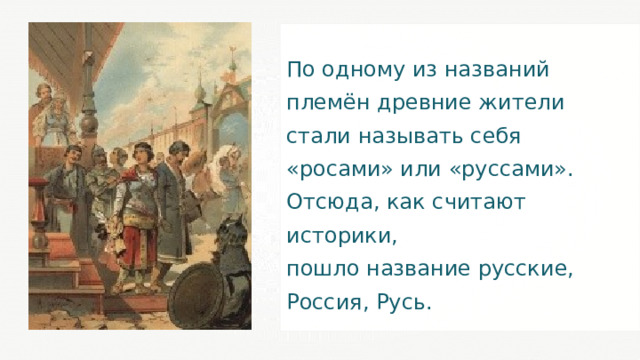 По одному из названий племён древние жители стали называть себя «росами» или «руссами». Отсюда, как считают историки, пошло название русские, Россия, Русь. 
