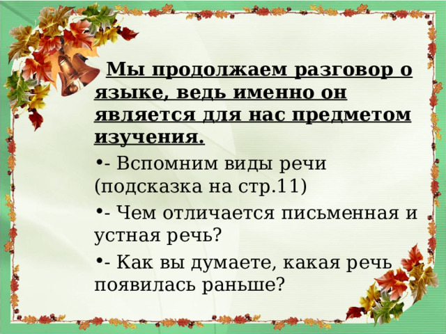  Мы продолжаем разговор о языке, ведь именно он является для нас предметом изучения. - Вспомним виды речи (подсказка на стр.11) - Чем отличается письменная и устная речь? - Как вы думаете, какая речь появилась раньше?  