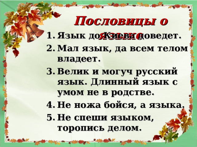 Пословицы о языке Язык до Киева доведет. Мал язык, да всем телом владеет. Велик и могуч русский язык. Длинный язык с умом не в родстве. Не ножа бойся, а языка. Не спеши языком, торопись делом.  