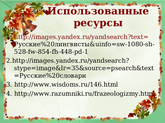 Использованные ресурсы http://images.yandex.ru/yandsearch?text= Русские%20лингвисты& uinfo=sw-1080-sh-528-fw-854-fh-448-pd-1 2. http://images.yandex.ru/yandsearch?stype=image&lr=35&source=psearch&text= Русские%20словари 3. http://www.wisdoms.ru/146.html 4. http://www.razumniki.ru/frazeologizmy.html 