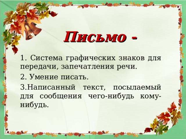 Письмо - 1. Система графических знаков для передачи, запечатления речи. 2. Умение писать. 3.Написанный текст, посылаемый для сообщения чего-нибудь кому-нибудь.  