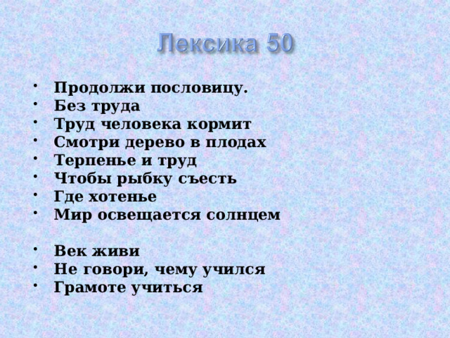 Продолжи пословицу.  Без труда Труд человека кормит Смотри дерево в плодах Терпенье и труд Чтобы рыбку съесть Где хотенье Мир освещается солнцем  Век живи Не говори, чему учился Грамоте учиться  