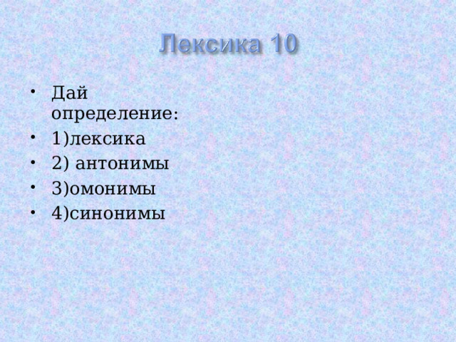 Дай определение: 1)лексика 2) антонимы 3)омонимы 4)синонимы  