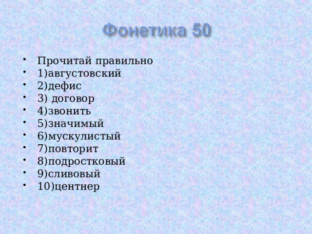 Прочитай правильно 1)августовский 2)дефис 3) договор 4)звонить 5)значимый 6)мускулистый 7)повторит 8)подростковый 9)сливовый 10)центнер  