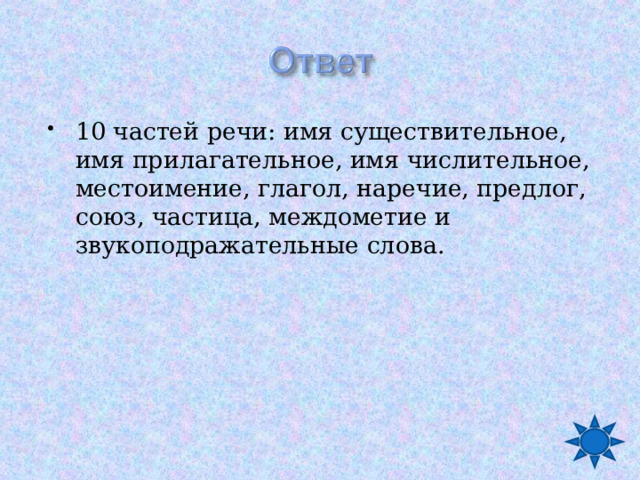 10 частей речи: имя существительное, имя прилагательное, имя числительное, местоимение, глагол, наречие, предлог, союз, частица, междометие и звукоподражательные слова. 