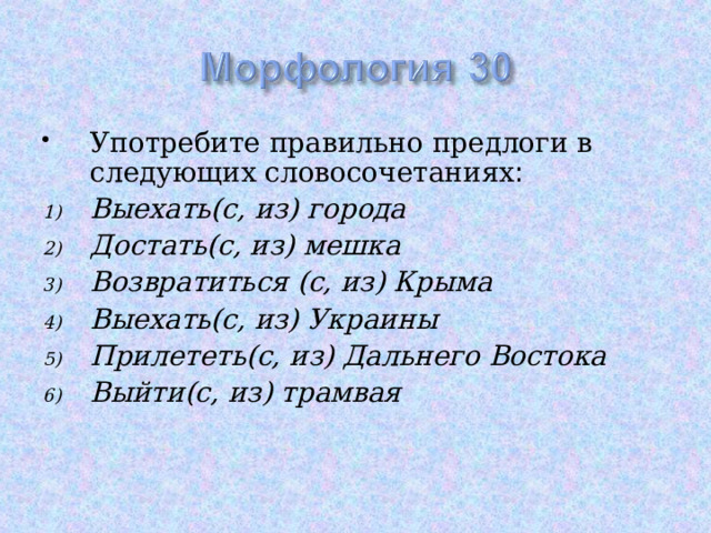 Употребите правильно предлоги в следующих словосочетаниях : Выехать(с, из) города Достать(с, из) мешка Возвратиться (с, из) Крыма Выехать(с, из) Украины Прилететь(с, из) Дальнего Востока Выйти(с, из) трамвая 