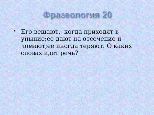 Его вешают, когда приходят в уныние;ее дают на отсечение и ломают;ее иногда теряют. О каких словах идет речь? 