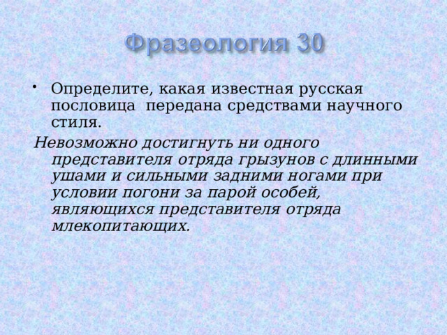 Определите, какая известная русская пословица передана средствами научного стиля. Невозможно достигнуть ни одного представителя отряда грызунов с длинными ушами и сильными задними ногами при условии погони за парой особей, являющихся представителя отряда млекопитающих. 