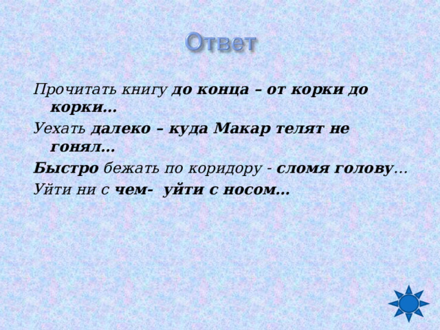 Прочитать книгу до конца – от корки до корки… Уехать далеко – куда Макар телят не гонял… Быстро бежать по коридору - сломя голову … Уйти ни с чем- уйти с носом…  