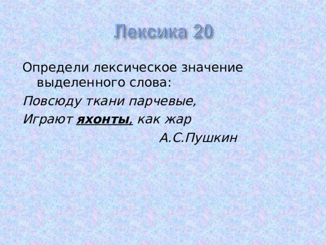 Определи лексическое значение выделенного слова: Повсюду ткани парчевые, Играют яхонты , как жар  А.С.Пушкин 