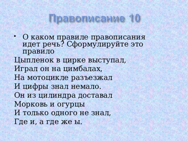 О каком правиле правописания идет речь? Сформулируйте это правило Цыпленок в цирке выступал, Играл он на цимбалах, На мотоцикле разъезжал И цифры знал немало. Он из цилиндра доставал Морковь и огурцы И только одного не знал, Где и, а где же ы. 