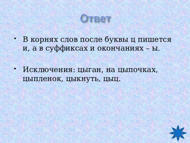 В корнях слов после буквы ц пишется и, а в суффиксах и окончаниях – ы.  Исключения: цыган, на цыпочках, цыпленок, цыкнуть, цыц. 