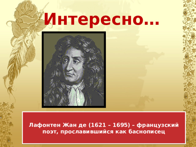 Интересно…  Лафонтен Жан де (1621 – 1695) – французский поэт, прославившийся как баснописец  