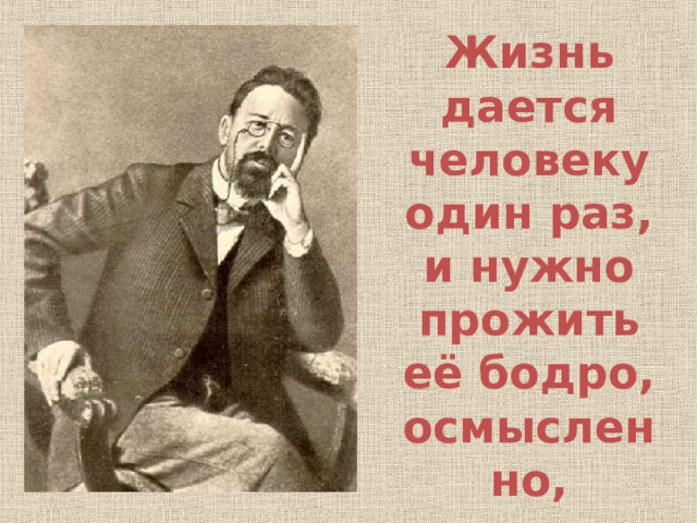  Жизнь дается человеку один раз, и нужно прожить её бодро, осмысленно, красиво. А.П. Чехов 