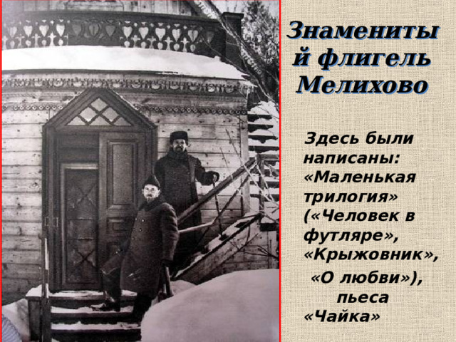 Знаменитый флигель Мелихово    Здесь были написаны: «Маленькая трилогия» («Человек в футляре», «Крыжовник»,  «О любви»), пьеса «Чайка» 