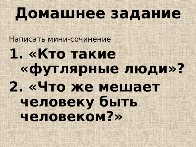 Домашнее задание   Написать мини-сочинение 1. «Кто такие «футлярные люди»? 2. «Что же мешает человеку быть человеком?»  