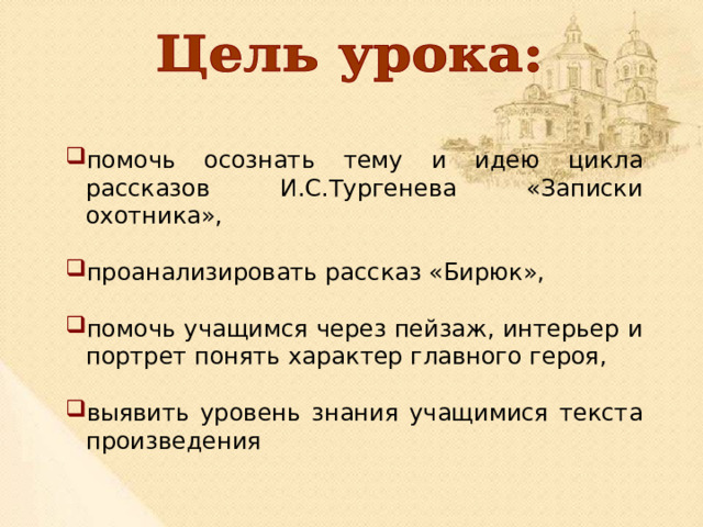 помочь осознать тему и идею цикла рассказов И.С.Тургенева «Записки охотника», проанализировать рассказ «Бирюк», помочь учащимся через пейзаж, интерьер и портрет понять характер главного героя, выявить уровень знания учащимися текста произведения 